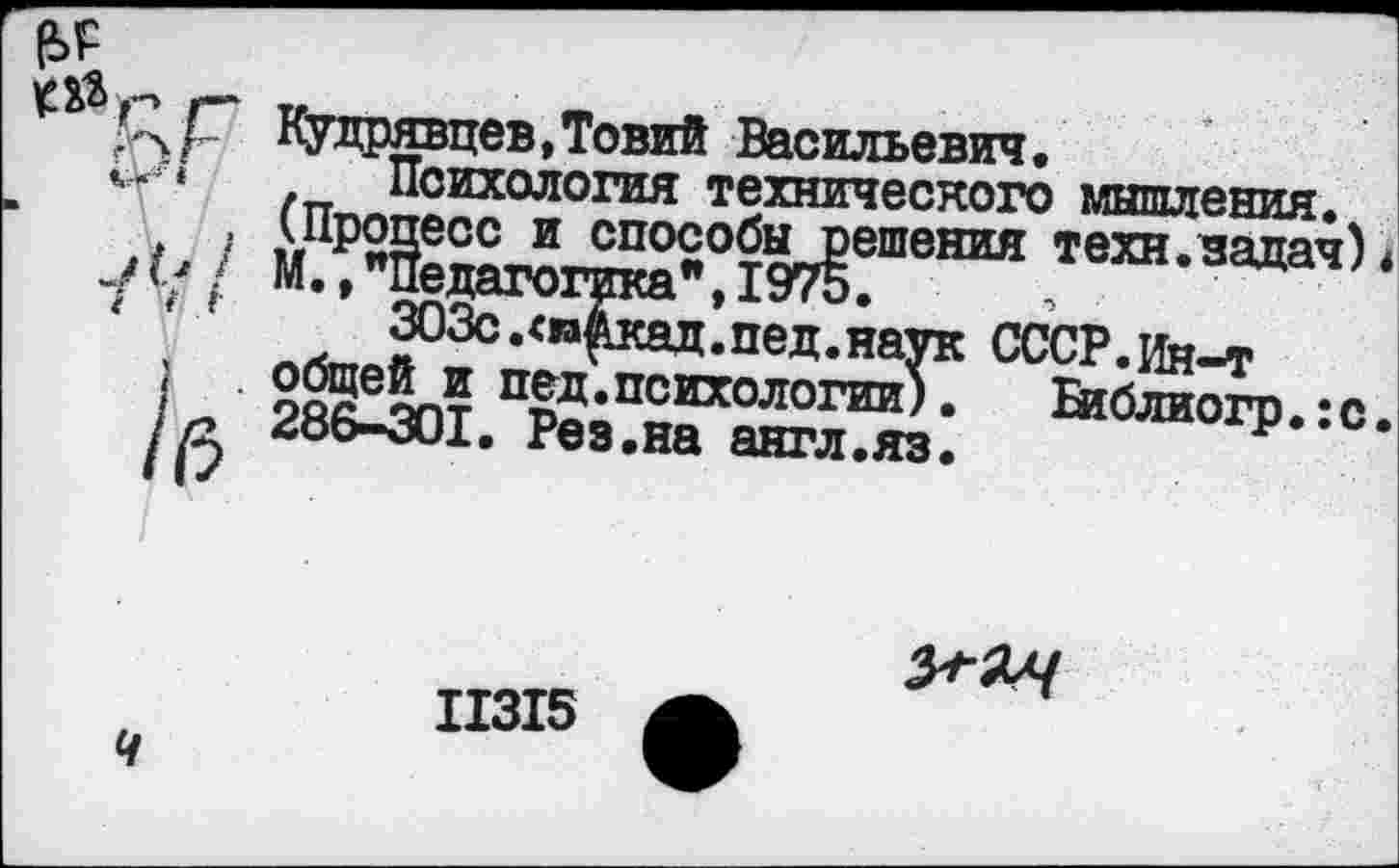 ﻿Кудрявцев,Товий Васильевич.
‘	. Психология технического мышления.
303с. опекал. пе д. на’ I	пед.психологии,.
гхз. 286-301. Рез.на англ.яз.
ч
УК СССР.ин-т с). Библиогр.:с.
11315